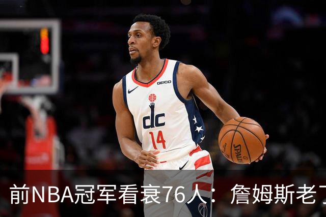 前NBA冠军看衰76人：詹姆斯老了，4连败后更衣室要出事